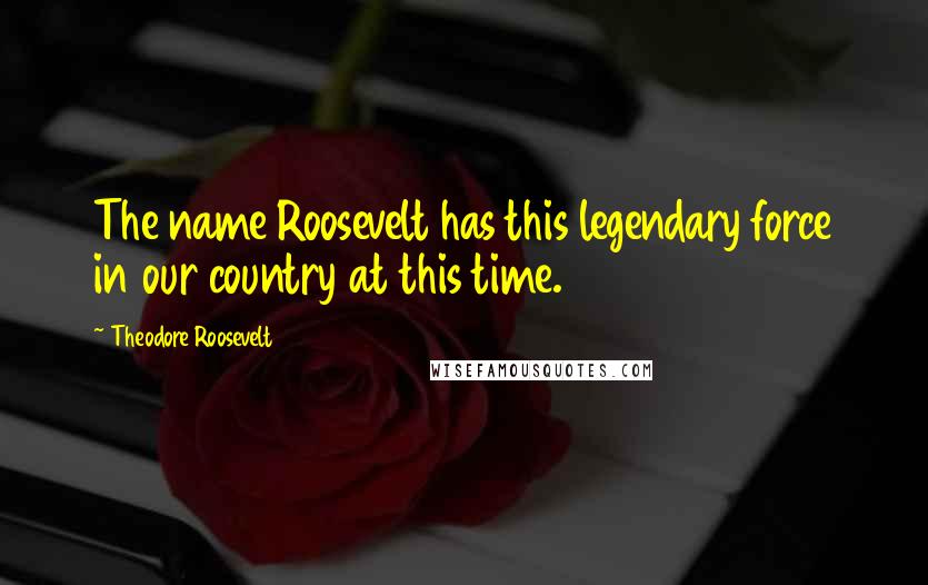 Theodore Roosevelt Quotes: The name Roosevelt has this legendary force in our country at this time.