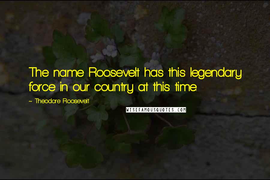 Theodore Roosevelt Quotes: The name Roosevelt has this legendary force in our country at this time.