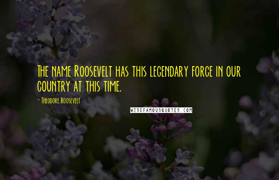 Theodore Roosevelt Quotes: The name Roosevelt has this legendary force in our country at this time.