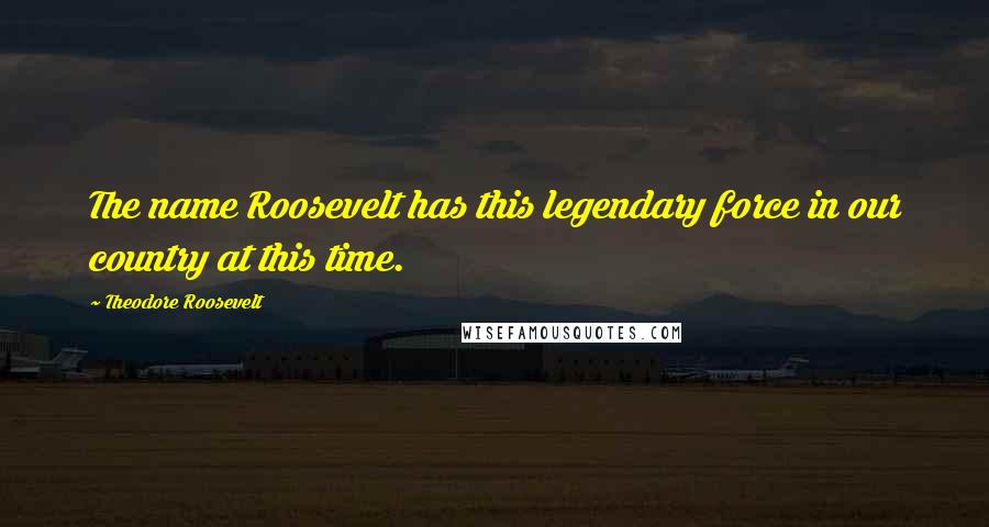 Theodore Roosevelt Quotes: The name Roosevelt has this legendary force in our country at this time.