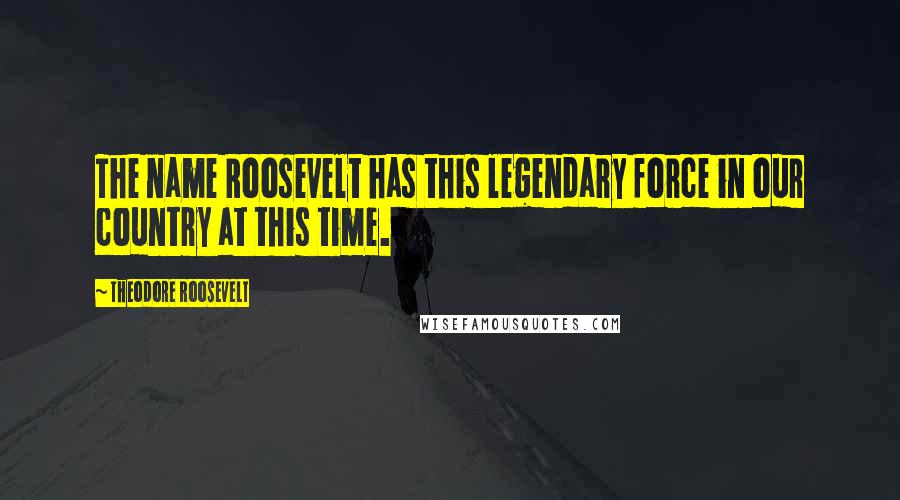 Theodore Roosevelt Quotes: The name Roosevelt has this legendary force in our country at this time.
