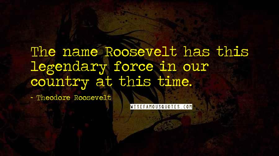 Theodore Roosevelt Quotes: The name Roosevelt has this legendary force in our country at this time.