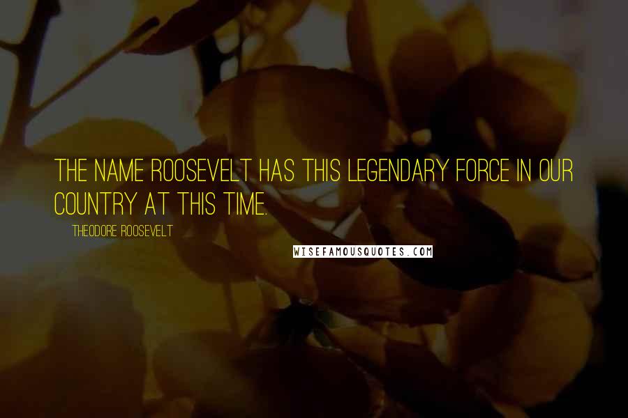 Theodore Roosevelt Quotes: The name Roosevelt has this legendary force in our country at this time.
