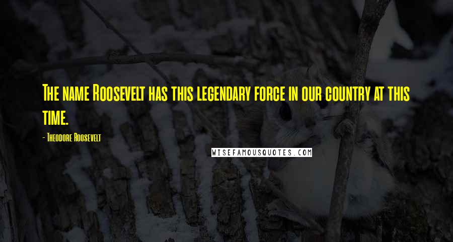 Theodore Roosevelt Quotes: The name Roosevelt has this legendary force in our country at this time.