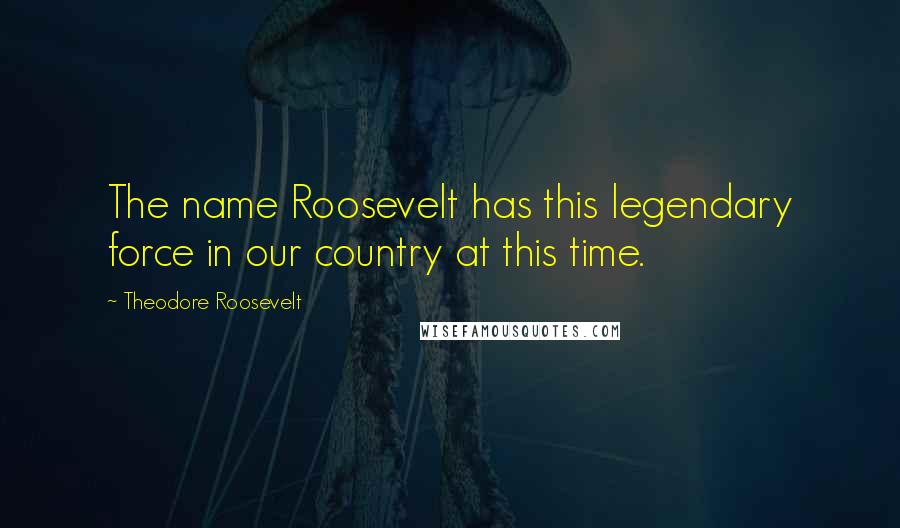 Theodore Roosevelt Quotes: The name Roosevelt has this legendary force in our country at this time.