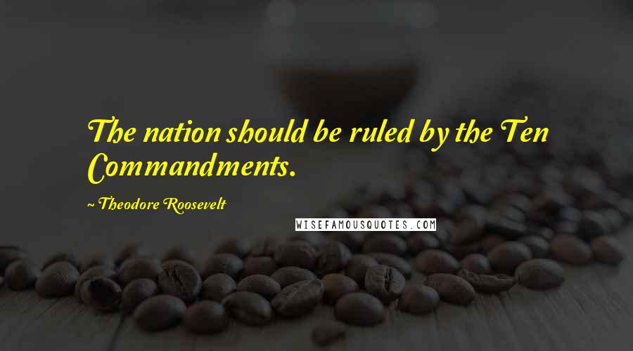 Theodore Roosevelt Quotes: The nation should be ruled by the Ten Commandments.