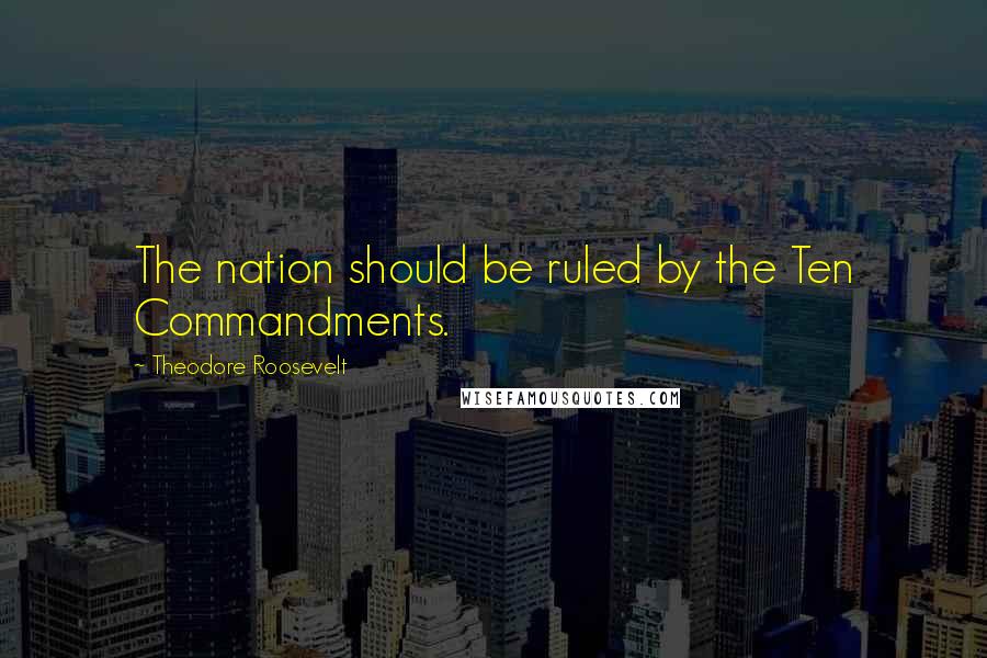 Theodore Roosevelt Quotes: The nation should be ruled by the Ten Commandments.