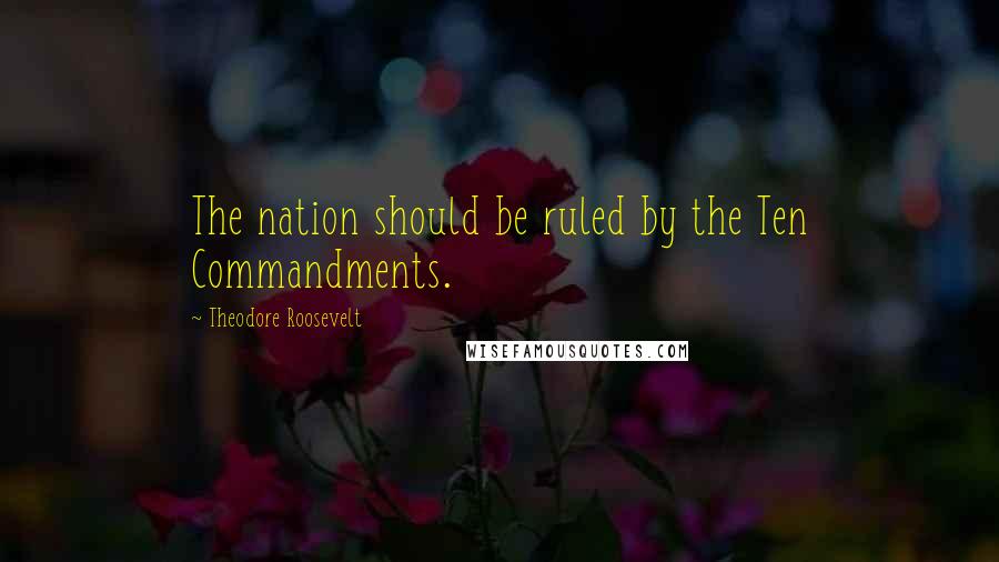 Theodore Roosevelt Quotes: The nation should be ruled by the Ten Commandments.