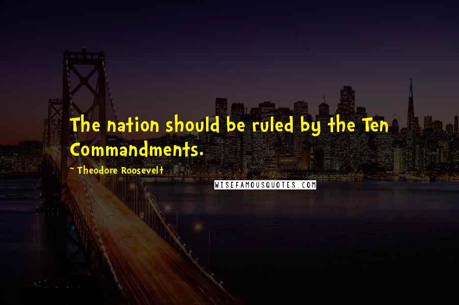 Theodore Roosevelt Quotes: The nation should be ruled by the Ten Commandments.