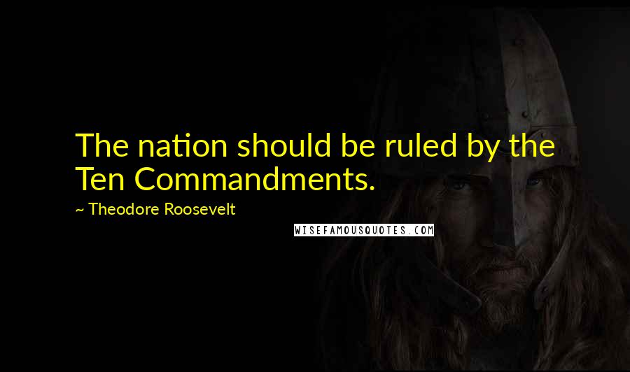 Theodore Roosevelt Quotes: The nation should be ruled by the Ten Commandments.