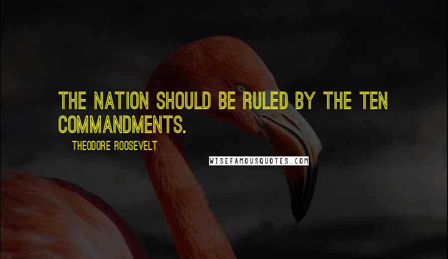 Theodore Roosevelt Quotes: The nation should be ruled by the Ten Commandments.