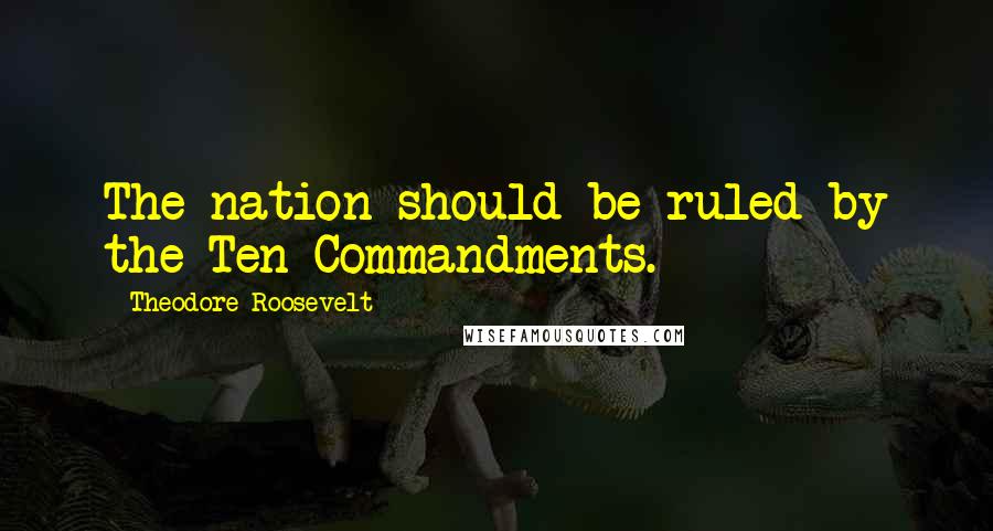 Theodore Roosevelt Quotes: The nation should be ruled by the Ten Commandments.