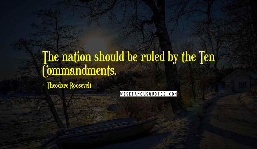 Theodore Roosevelt Quotes: The nation should be ruled by the Ten Commandments.