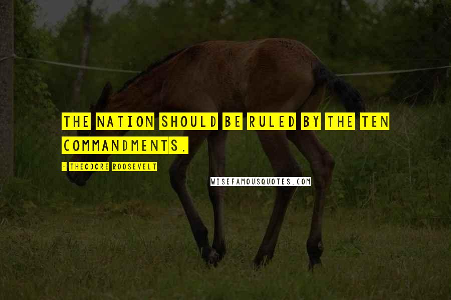 Theodore Roosevelt Quotes: The nation should be ruled by the Ten Commandments.