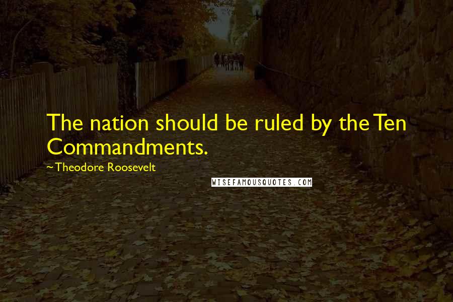 Theodore Roosevelt Quotes: The nation should be ruled by the Ten Commandments.