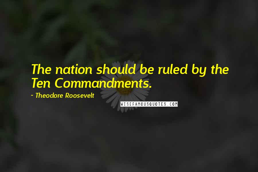 Theodore Roosevelt Quotes: The nation should be ruled by the Ten Commandments.