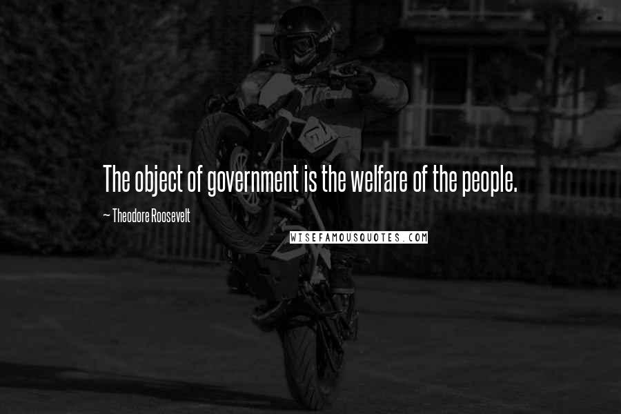 Theodore Roosevelt Quotes: The object of government is the welfare of the people.
