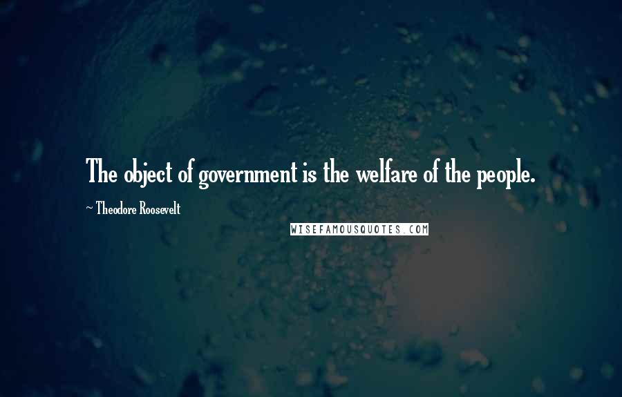 Theodore Roosevelt Quotes: The object of government is the welfare of the people.