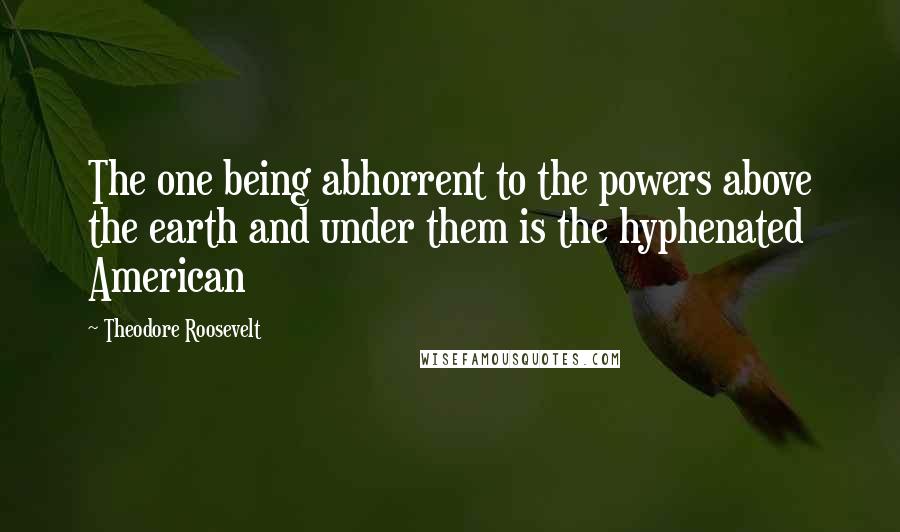 Theodore Roosevelt Quotes: The one being abhorrent to the powers above the earth and under them is the hyphenated American