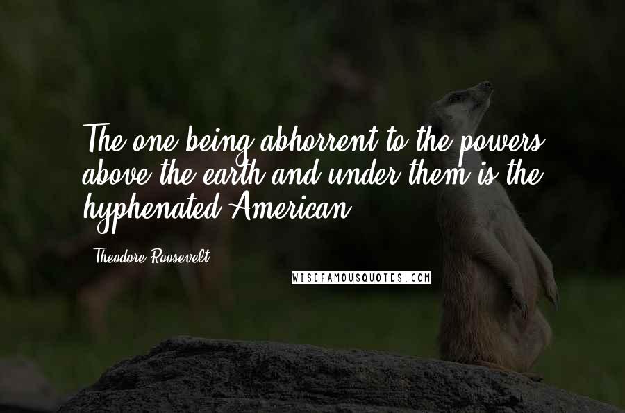 Theodore Roosevelt Quotes: The one being abhorrent to the powers above the earth and under them is the hyphenated American