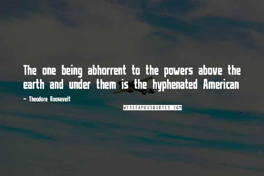 Theodore Roosevelt Quotes: The one being abhorrent to the powers above the earth and under them is the hyphenated American