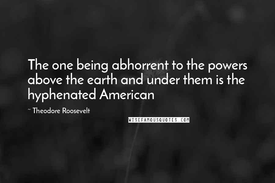 Theodore Roosevelt Quotes: The one being abhorrent to the powers above the earth and under them is the hyphenated American