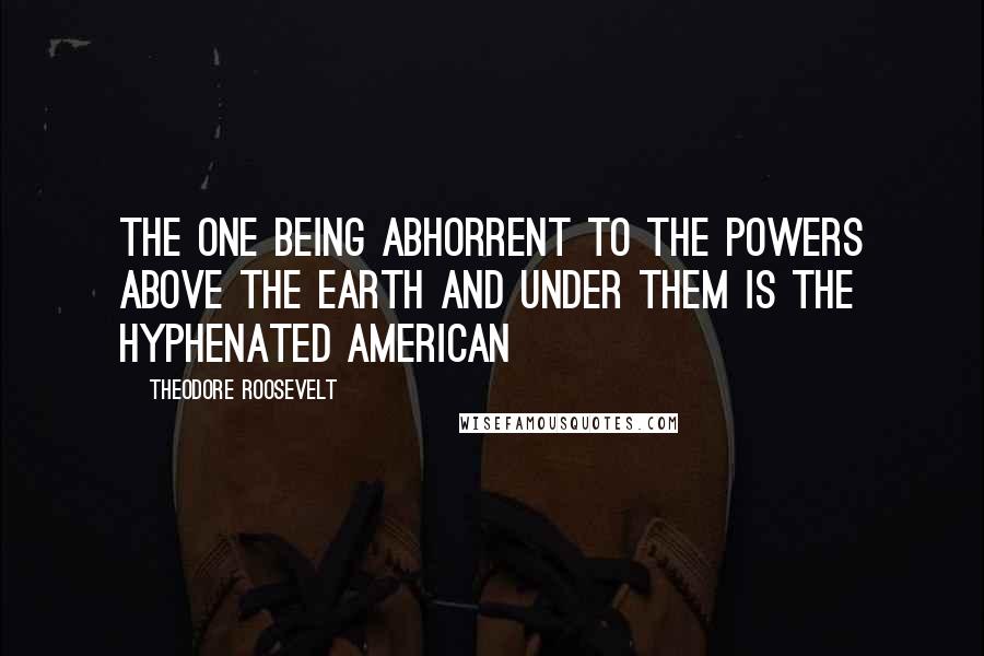 Theodore Roosevelt Quotes: The one being abhorrent to the powers above the earth and under them is the hyphenated American