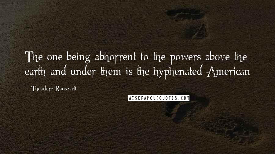 Theodore Roosevelt Quotes: The one being abhorrent to the powers above the earth and under them is the hyphenated American