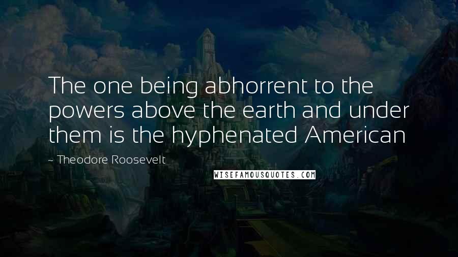 Theodore Roosevelt Quotes: The one being abhorrent to the powers above the earth and under them is the hyphenated American