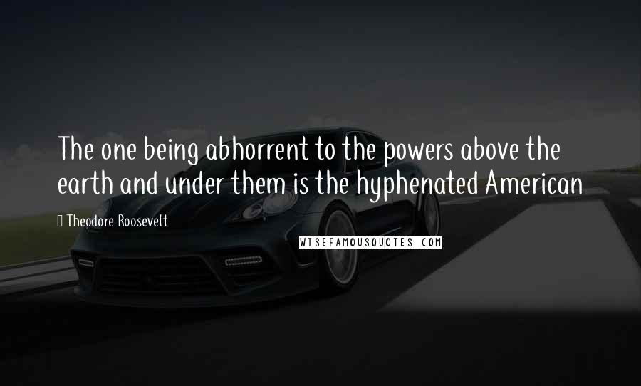 Theodore Roosevelt Quotes: The one being abhorrent to the powers above the earth and under them is the hyphenated American