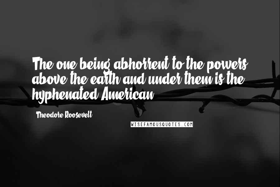 Theodore Roosevelt Quotes: The one being abhorrent to the powers above the earth and under them is the hyphenated American