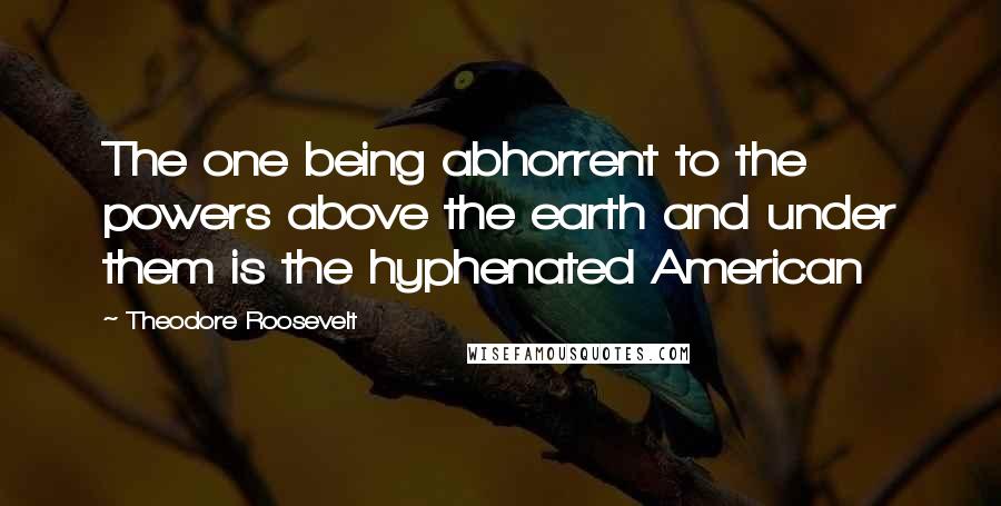 Theodore Roosevelt Quotes: The one being abhorrent to the powers above the earth and under them is the hyphenated American