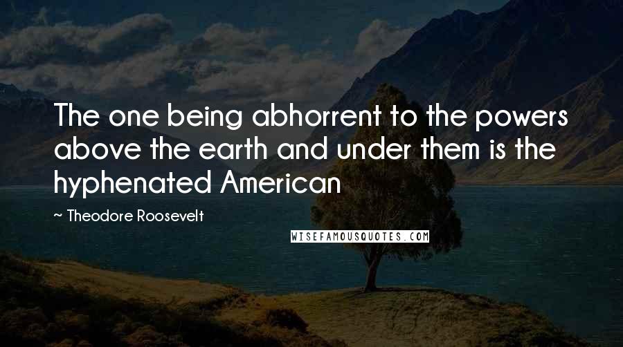 Theodore Roosevelt Quotes: The one being abhorrent to the powers above the earth and under them is the hyphenated American