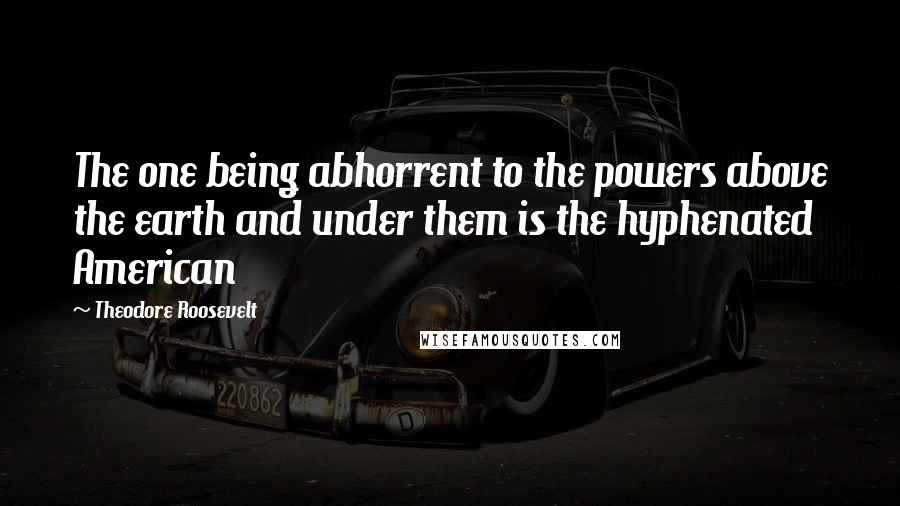 Theodore Roosevelt Quotes: The one being abhorrent to the powers above the earth and under them is the hyphenated American