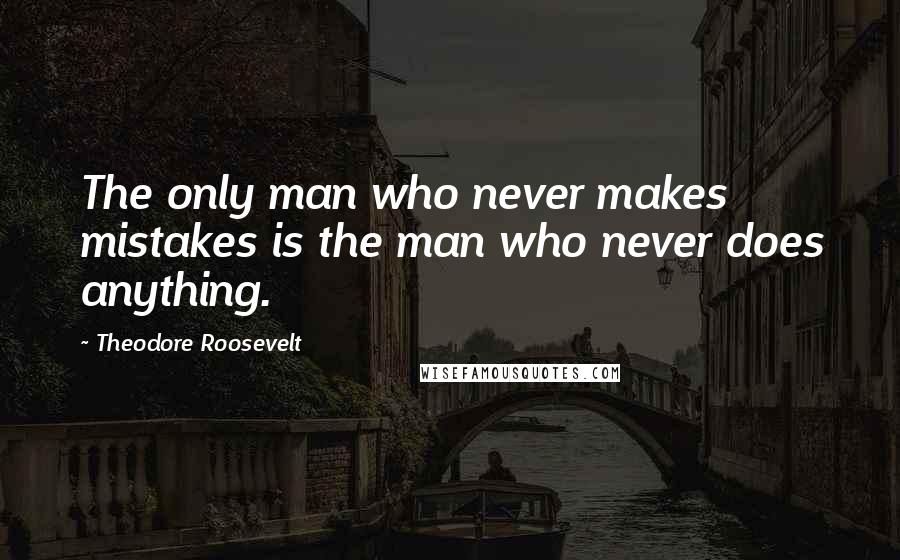 Theodore Roosevelt Quotes: The only man who never makes mistakes is the man who never does anything.