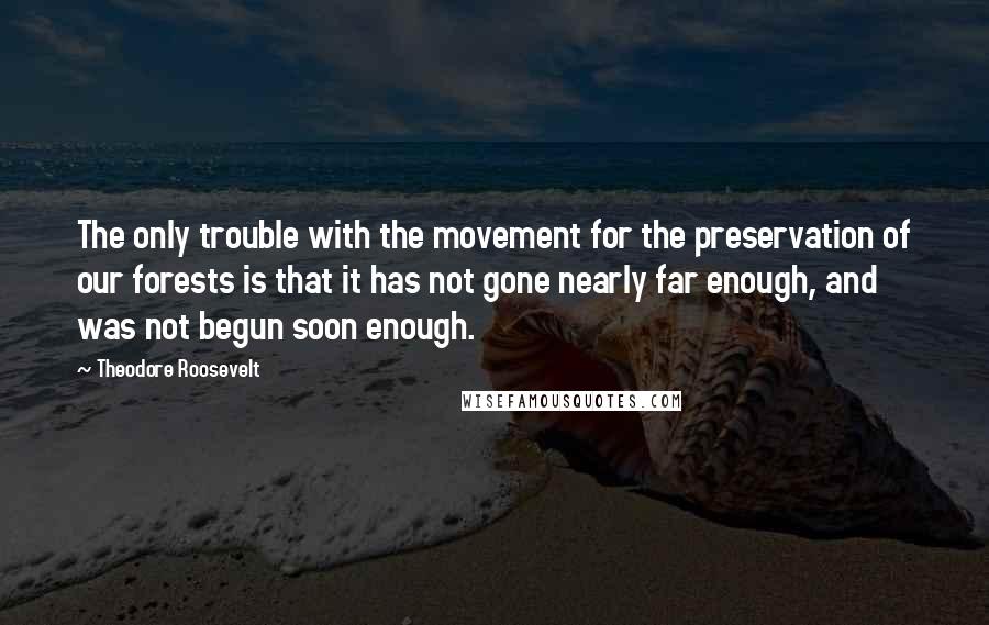 Theodore Roosevelt Quotes: The only trouble with the movement for the preservation of our forests is that it has not gone nearly far enough, and was not begun soon enough.