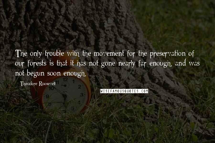 Theodore Roosevelt Quotes: The only trouble with the movement for the preservation of our forests is that it has not gone nearly far enough, and was not begun soon enough.