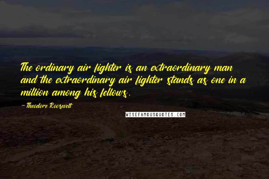 Theodore Roosevelt Quotes: The ordinary air fighter is an extraordinary man and the extraordinary air fighter stands as one in a million among his fellows.