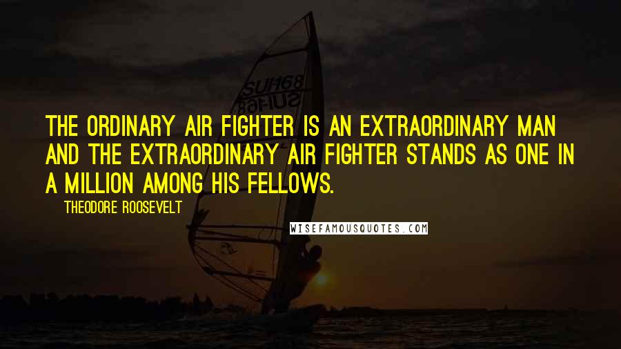 Theodore Roosevelt Quotes: The ordinary air fighter is an extraordinary man and the extraordinary air fighter stands as one in a million among his fellows.