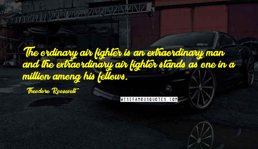 Theodore Roosevelt Quotes: The ordinary air fighter is an extraordinary man and the extraordinary air fighter stands as one in a million among his fellows.