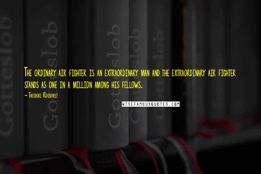 Theodore Roosevelt Quotes: The ordinary air fighter is an extraordinary man and the extraordinary air fighter stands as one in a million among his fellows.
