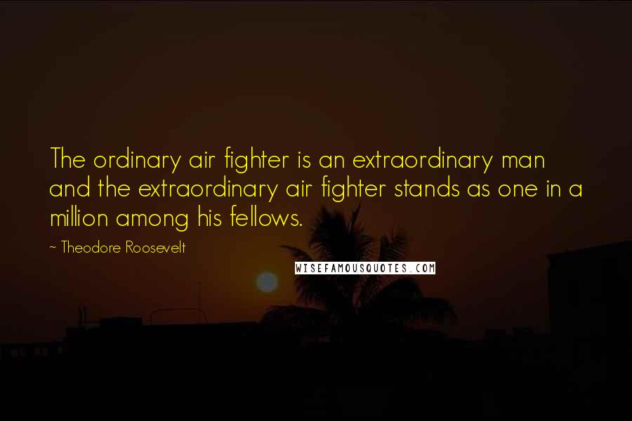 Theodore Roosevelt Quotes: The ordinary air fighter is an extraordinary man and the extraordinary air fighter stands as one in a million among his fellows.