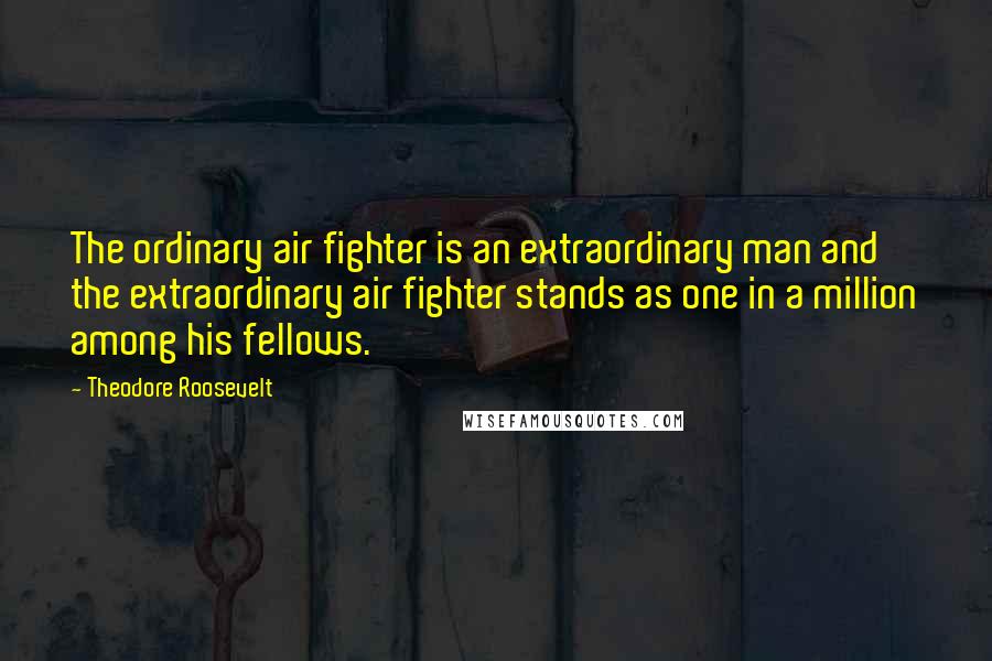 Theodore Roosevelt Quotes: The ordinary air fighter is an extraordinary man and the extraordinary air fighter stands as one in a million among his fellows.