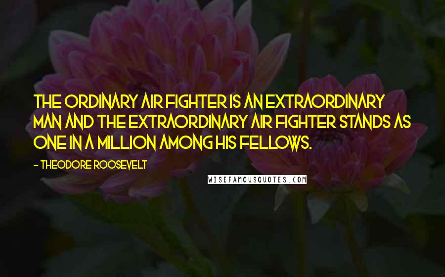 Theodore Roosevelt Quotes: The ordinary air fighter is an extraordinary man and the extraordinary air fighter stands as one in a million among his fellows.