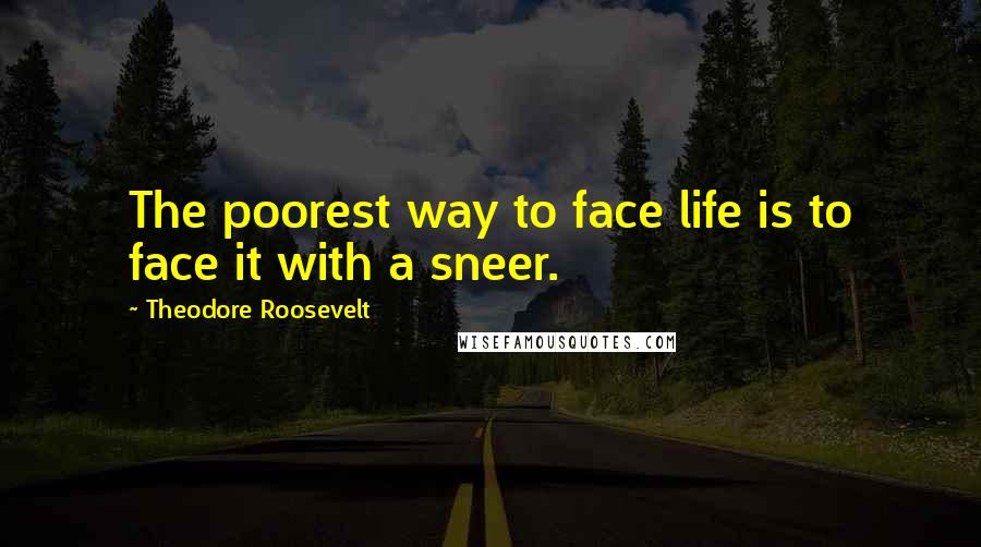 Theodore Roosevelt Quotes: The poorest way to face life is to face it with a sneer.