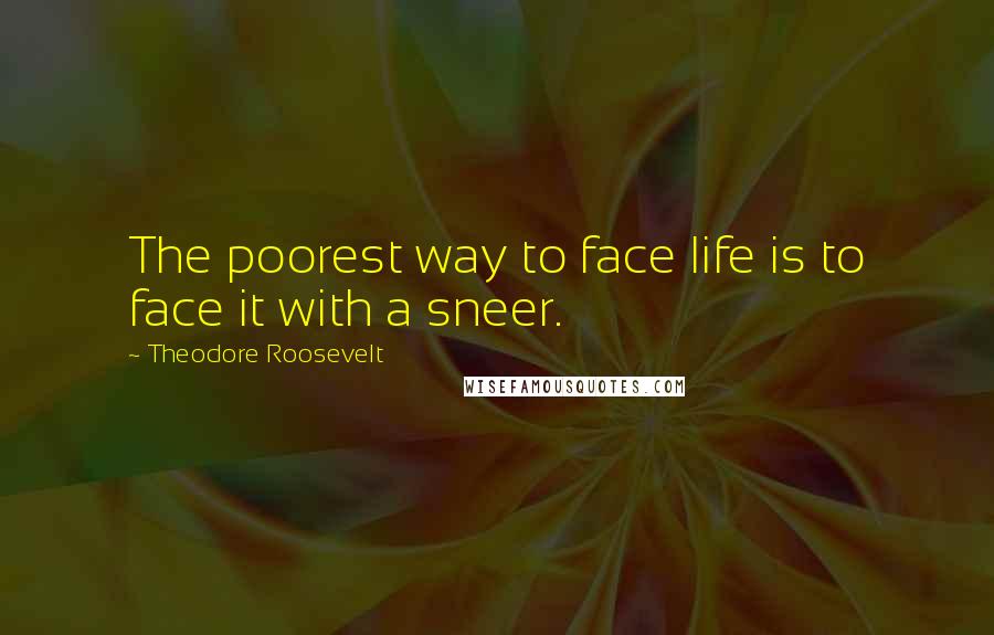 Theodore Roosevelt Quotes: The poorest way to face life is to face it with a sneer.