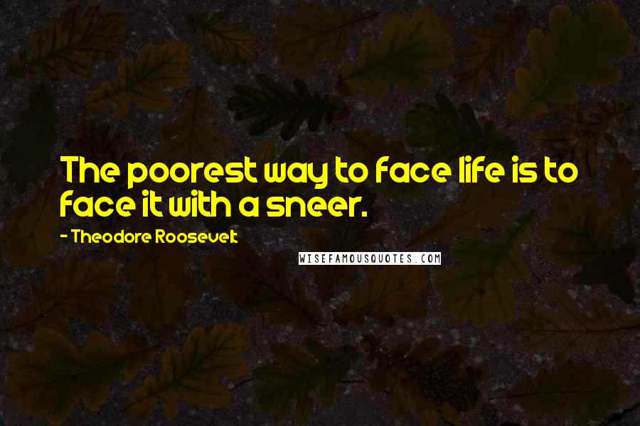Theodore Roosevelt Quotes: The poorest way to face life is to face it with a sneer.