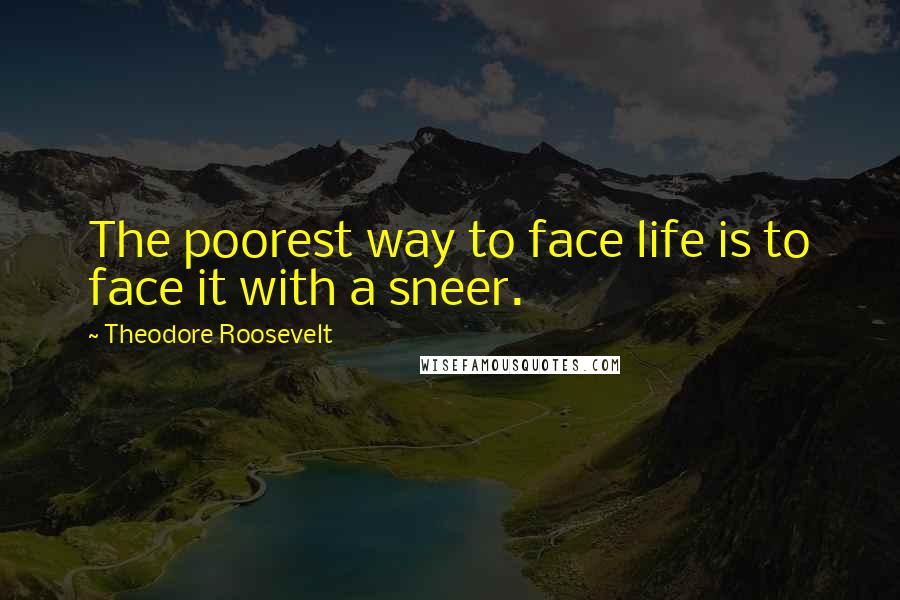 Theodore Roosevelt Quotes: The poorest way to face life is to face it with a sneer.
