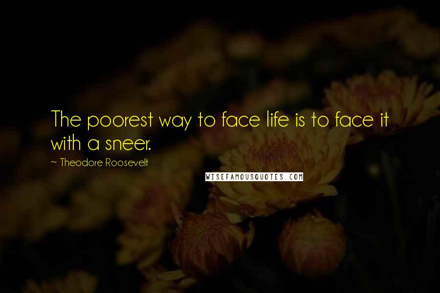 Theodore Roosevelt Quotes: The poorest way to face life is to face it with a sneer.