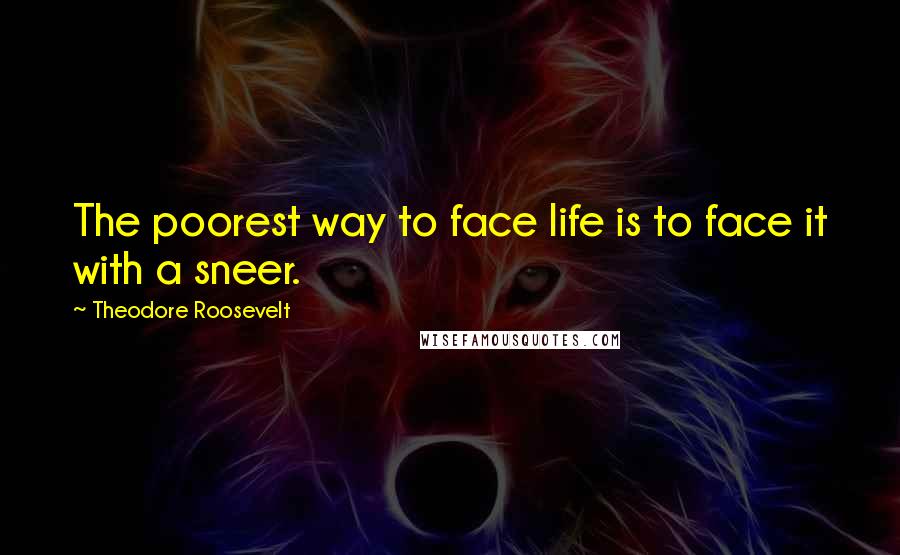 Theodore Roosevelt Quotes: The poorest way to face life is to face it with a sneer.
